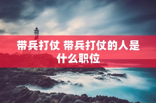 带兵打仗 带兵打仗的人是什么职位