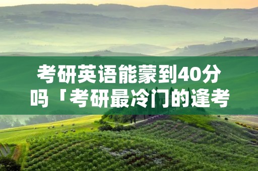 考研英语能蒙到40分吗「考研最冷门的逢考必过的专业」