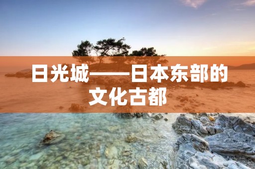 日光城——日本东部的文化古都