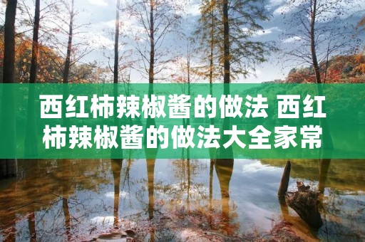 西红柿辣椒酱的做法 西红柿辣椒酱的做法大全家常 西红柿辣椒酱的做法 西红柿辣椒酱的做法大全家常