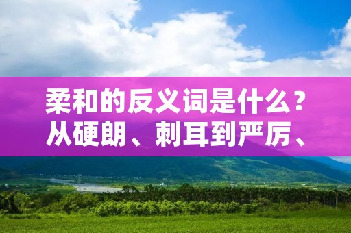 柔和的反义词是什么?从硬朗、刺耳到严厉、冰冷,反义词多种多样,但它们却都有一个共同点,那就是与柔和背道而驰。本文将会探讨柔和的反义词以及它们在不同情境下的使用。