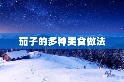 茄子的多种美食做法 茄子的多种美食做法