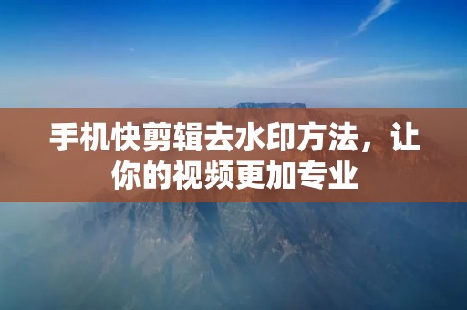 手机快剪辑去水印方法，让你的视频更加专业