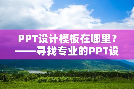 PPT设计模板在哪里?——寻找专业的PPT设计模板 PPT设计模板在哪里?——寻找专业的PPT设计模板