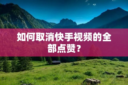 如何取消快手视频的全部点赞？