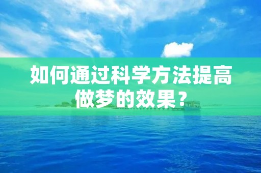 如何通过科学方法提高做梦的效果? 如何通过科学方法提高做梦的效果?