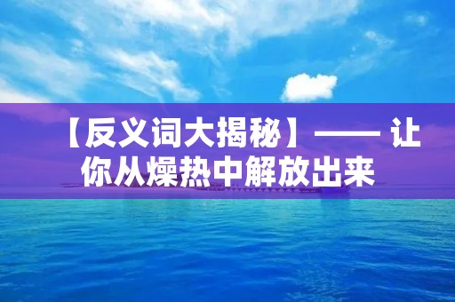 【反义词大揭秘】—— 让你从燥热中解放出来
