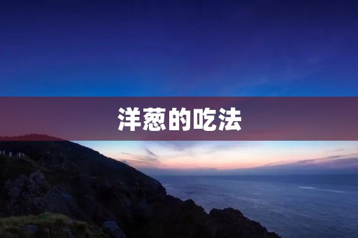 洋葱的吃法:让健康与美味并存 洋葱的吃法:让健康与美味并存