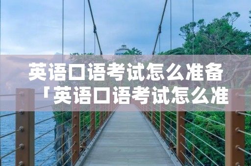 英语口语考试怎么准备「英语口语考试怎么准备好」 英语口语考试怎么准备「英语口语考试怎么准备好」