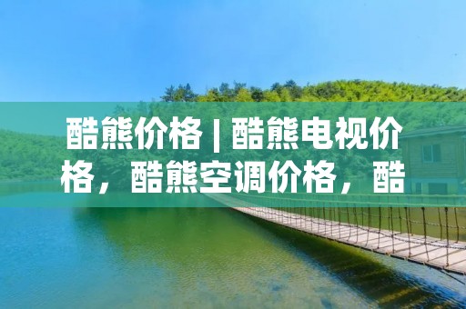 酷熊价格 | 酷熊电视价格,酷熊空调价格,酷熊冰箱价格一览 酷熊价格 | 酷熊电视价格,酷熊空调价格,酷熊冰箱价格一览