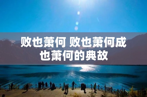 败也萧何 败也萧何成也萧何的典故 败也萧何 败也萧何成也萧何的典故