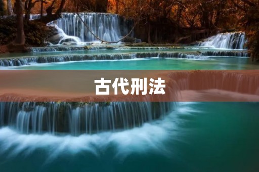 古代刑法:从严惩罚到人道主义转变 古代刑法:从严惩罚到人道主义转变
