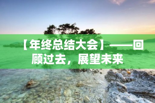【年终总结大会】——回顾过去,展望未来