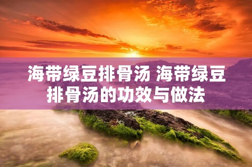 海带绿豆排骨汤 海带绿豆排骨汤的功效与做法