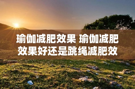 瑜伽减肥效果 瑜伽减肥效果好还是跳绳减肥效果好