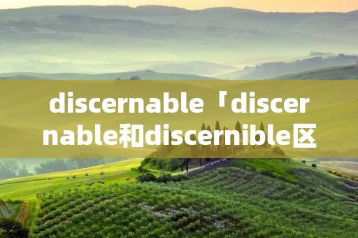 discernable「discernable和discernible区别」 discernable「discernable和discernible区别」