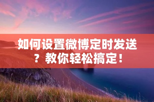 如何设置微博定时发送?教你轻松搞定! 如何设置微博定时发送?教你轻松搞定!