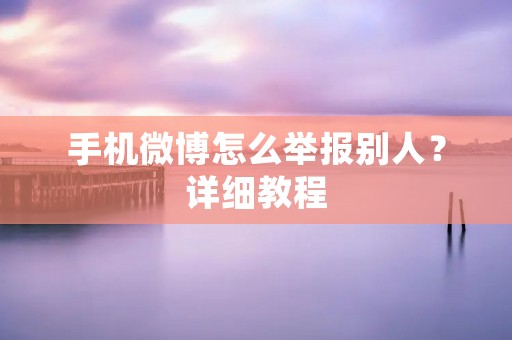 手机微博怎么举报别人?详细教程 手机微博怎么举报别人?详细教程