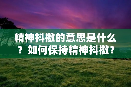 精神抖擞的意思是什么?如何保持精神抖擞?这是我们日常生活中经常会遇到的问题。精神抖擞是一种积极向上、充满活力、精神饱满的状态,让人感觉心情愉悦,精神状态佳。那么,如何才能保持精神抖擞呢?