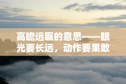 高瞻远瞩的意思——眼光要长远,动作要果敢