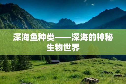 深海鱼种类——深海的神秘生物世界