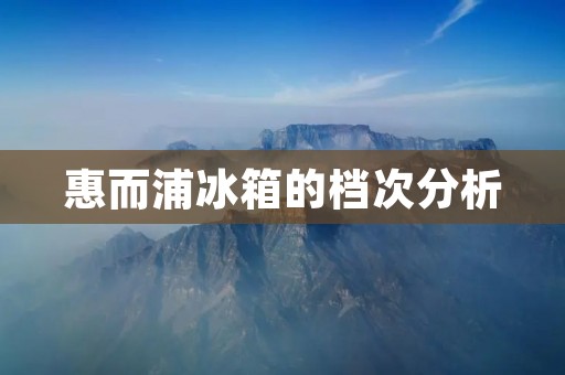 惠而浦冰箱的档次分析 惠而浦冰箱的档次分析
