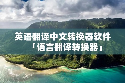 英语翻译中文转换器软件「语言翻译转换器」 英语翻译中文转换器软件「语言翻译转换器」