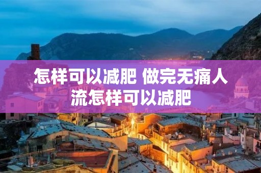 怎样可以减肥 做完无痛人流怎样可以减肥 怎样可以减肥 做完无痛人流怎样可以减肥