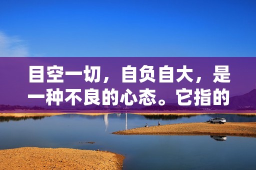 目空一切,自负自大,是一种不良的心态。它指的是一个人对自己的能力、地位、成就等过于自信,认为自己无所不能,可以不顾他人感受,不尊重他人意见,甚至不顾道德规范。这种心态往往会对个人和社会造成不良影响。