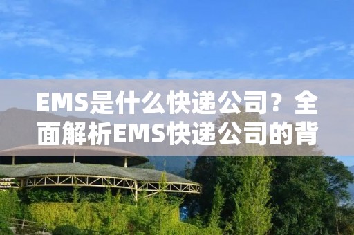 EMS是什么快递公司?全面解析EMS快递公司的背景、服务、优势和劣势 EMS是什么快递公司?全面解析EMS快递公司的背景、服务、优势和劣势