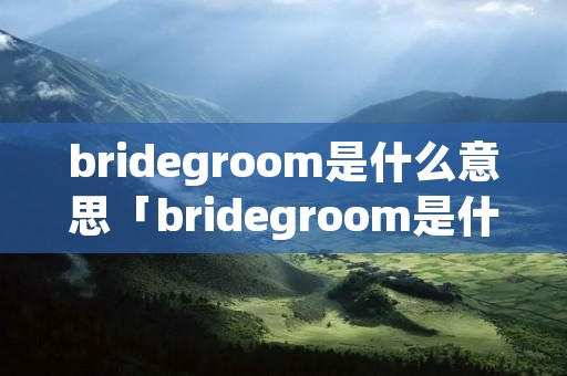 bridegroom是什么意思「bridegroom是什么意思中文」 bridegroom是什么意思「bridegroom是什么意思中文」