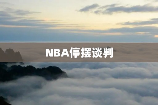 NBA停摆谈判:球员工会与联盟的博弈 NBA停摆谈判:球员工会与联盟的博弈