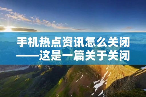 手机热点资讯怎么关闭——这是一篇关于关闭手机热点资讯的详细指南。 手机热点资讯怎么关闭——这是一篇关于关闭手机热点资讯的详细指南。