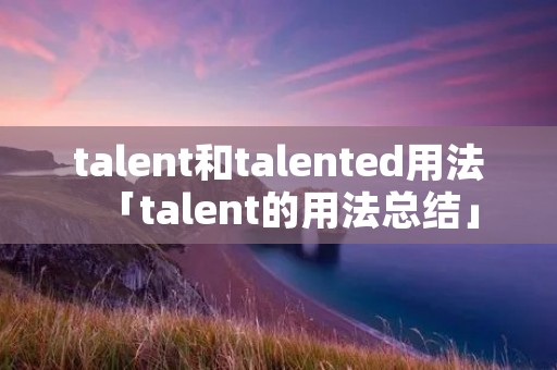 talent和talented用法「talent的用法总结」 talent和talented用法「talent的用法总结」
