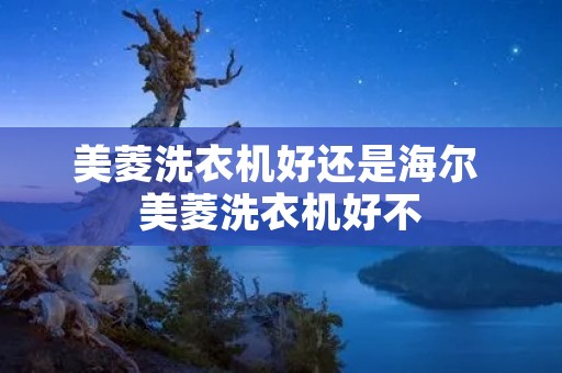 美菱洗衣机好还是海尔 美菱洗衣机好不