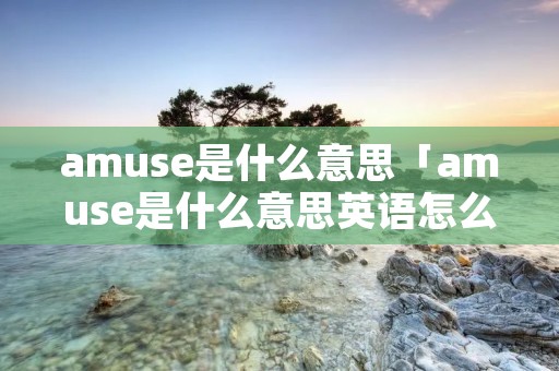 amuse是什么意思「amuse是什么意思英语怎么读」