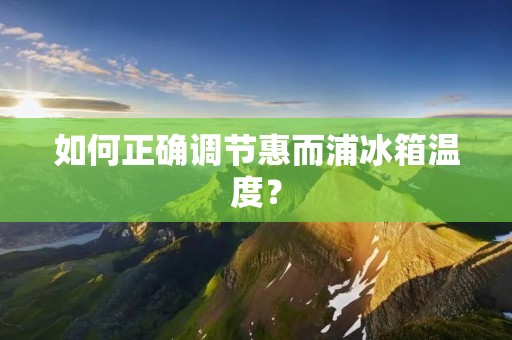 如何正确调节惠而浦冰箱温度? 如何正确调节惠而浦冰箱温度?