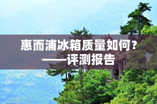 惠而浦冰箱质量如何?——评测报告 惠而浦冰箱质量如何?——评测报告