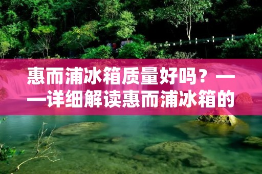惠而浦冰箱质量好吗？——详细解读惠而浦冰箱的品质与性能