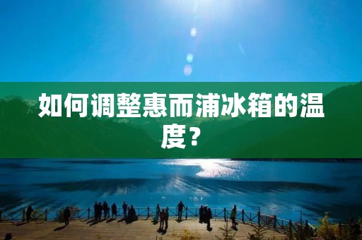 如何调整惠而浦冰箱的温度? 如何调整惠而浦冰箱的温度?
