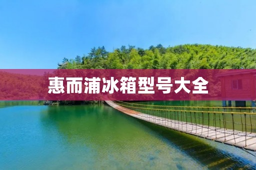 惠而浦冰箱型号大全：让你找到最适合你的冰箱