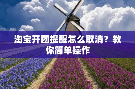 淘宝开团提醒怎么取消？教你简单操作