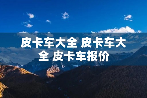皮卡车大全 皮卡车大全 皮卡车报价 皮卡车大全 皮卡车大全 皮卡车报价