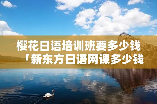 樱花日语培训班要多少钱「新东方日语网课多少钱」
