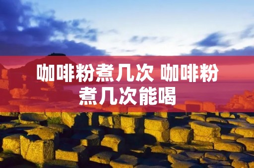 咖啡粉煮几次 咖啡粉煮几次能喝 咖啡粉煮几次 咖啡粉煮几次能喝