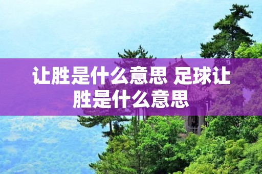 让胜是什么意思 足球让胜是什么意思 让胜是什么意思 足球让胜是什么意思