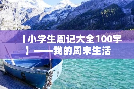 【小学生周记大全100字】——我的周末生活 【小学生周记大全100字】——我的周末生活
