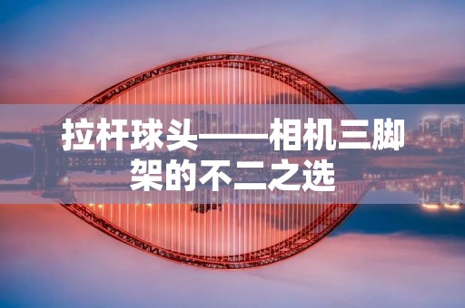拉杆球头——相机三脚架的不二之选