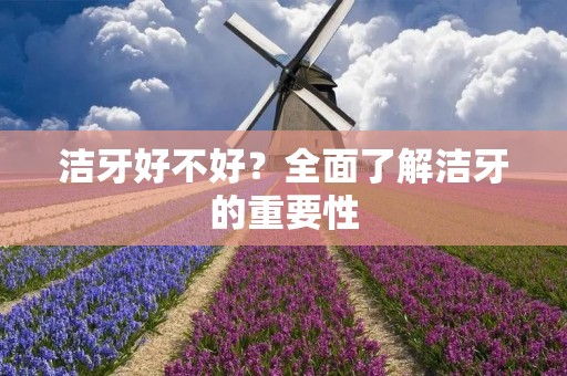 洁牙好不好？全面了解洁牙的重要性