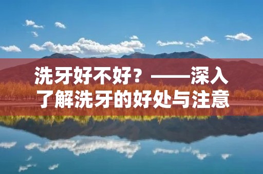 洗牙好不好?——深入了解洗牙的好处与注意事项 洗牙好不好?——深入了解洗牙的好处与注意事项
